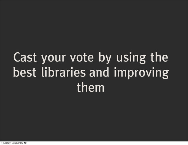 Cast your vote by using the
best libraries and improving
them
Thursday, October 25, 12
