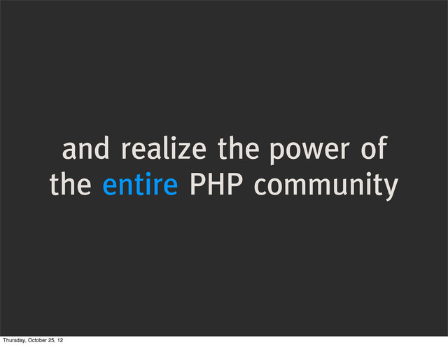 and realize the power of
the entire PHP community
Thursday, October 25, 12
