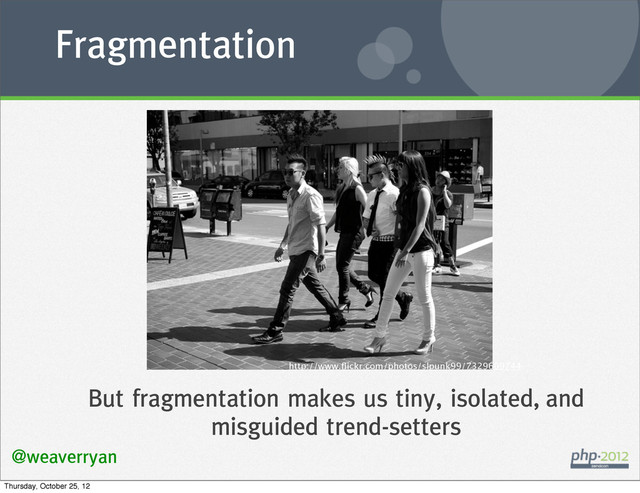 Fragmentation
@weaverryan
But fragmentation makes us tiny, isolated, and
misguided trend-setters
http://www.ﬂickr.com/photos/slpunk99/7329609744
Thursday, October 25, 12
