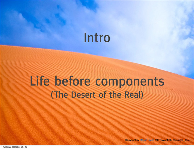 Intro
Life before components
(The Desert of the Real)
Copyright by Moyan Brenn http://www.flickr.com/aigle_dore
Thursday, October 25, 12
