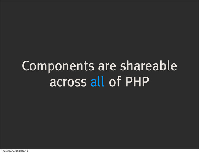 Components are shareable
across all of PHP
Thursday, October 25, 12
