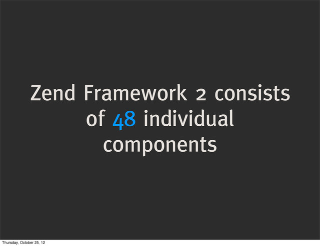 Zend Framework 2 consists
of 48 individual
components
Thursday, October 25, 12
