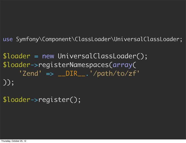 use Symfony\Component\ClassLoader\UniversalClassLoader;
$loader = new UniversalClassLoader();
$loader->registerNamespaces(array(
'Zend' => __DIR__.'/path/to/zf'
));
$loader->register();
Thursday, October 25, 12
