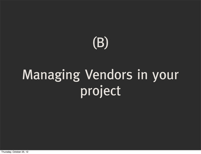 (B)
Managing Vendors in your
project
Thursday, October 25, 12
