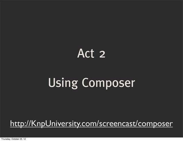 Act 2
Using Composer
http://KnpUniversity.com/screencast/composer
Thursday, October 25, 12

