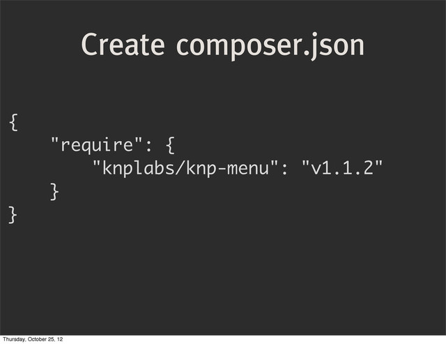 {
"require": {
"knplabs/knp-menu": "v1.1.2"
}
}
Create composer.json
Thursday, October 25, 12
