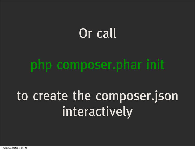 Or call
php composer.phar init
to create the composer.json
interactively
Thursday, October 25, 12
