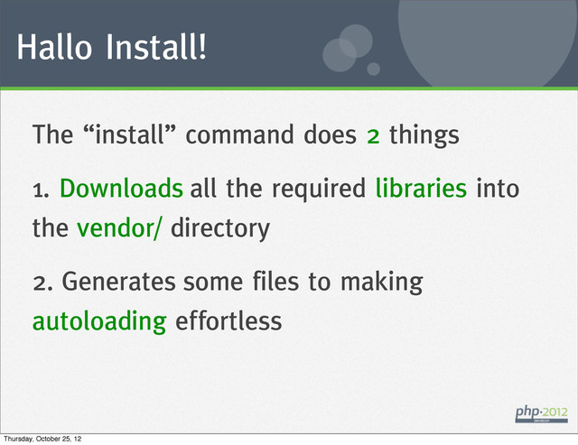 Hallo Install!
The “install” command does 2 things
1. Downloads all the required libraries into
the vendor/ directory
2. Generates some files to making
autoloading effortless
Thursday, October 25, 12
