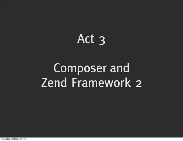Act 3
Composer and
Zend Framework 2
Thursday, October 25, 12
