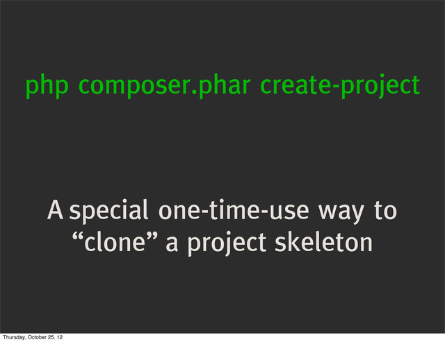 php composer.phar create-project
A special one-time-use way to
“clone” a project skeleton
Thursday, October 25, 12
