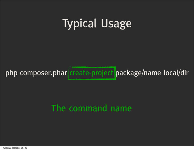 Typical Usage
php composer.phar create-project package/name local/dir
The command name
Thursday, October 25, 12

