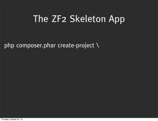 php composer.phar create-project \
The ZF2 Skeleton App
Thursday, October 25, 12
