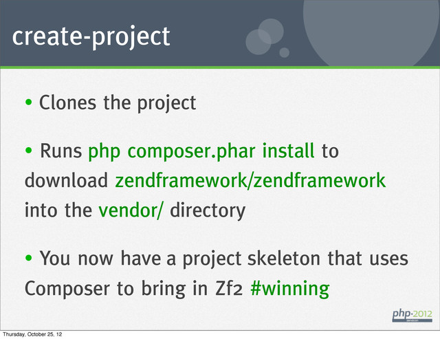 create-project
• Clones the project
• Runs php composer.phar install to
download zendframework/zendframework
into the vendor/ directory
• You now have a project skeleton that uses
Composer to bring in Zf2 #winning
Thursday, October 25, 12
