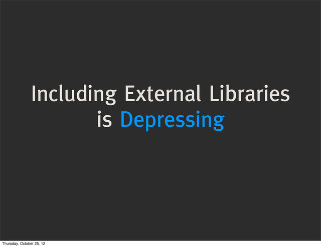 Including External Libraries
is Depressing
Thursday, October 25, 12

