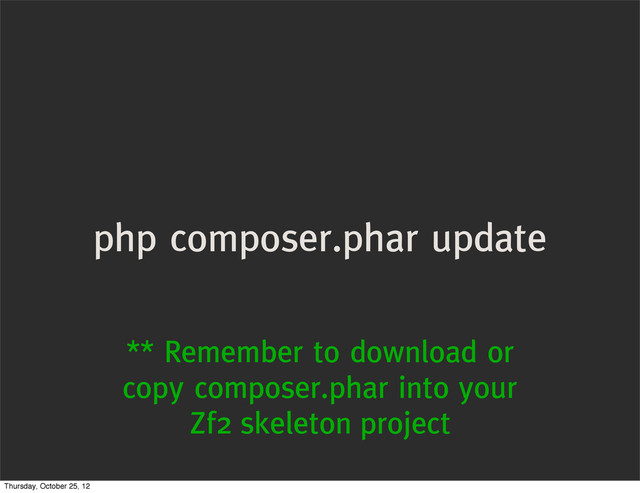 php composer.phar update
** Remember to download or
copy composer.phar into your
Zf2 skeleton project
Thursday, October 25, 12
