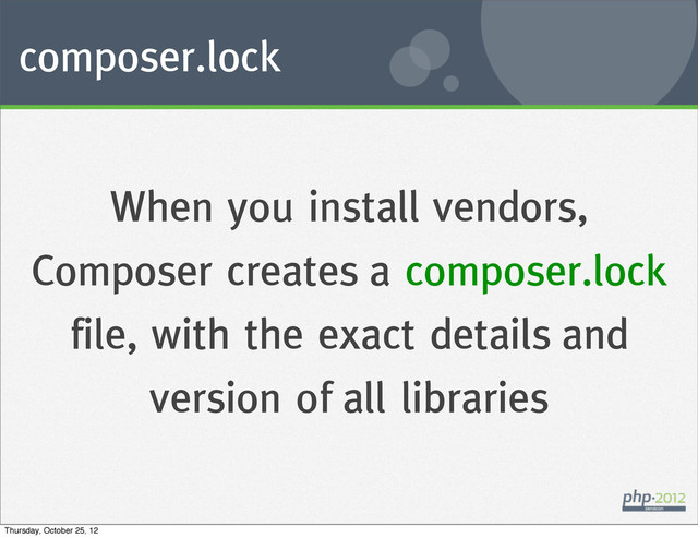composer.lock
When you install vendors,
Composer creates a composer.lock
file, with the exact details and
version of all libraries
Thursday, October 25, 12
