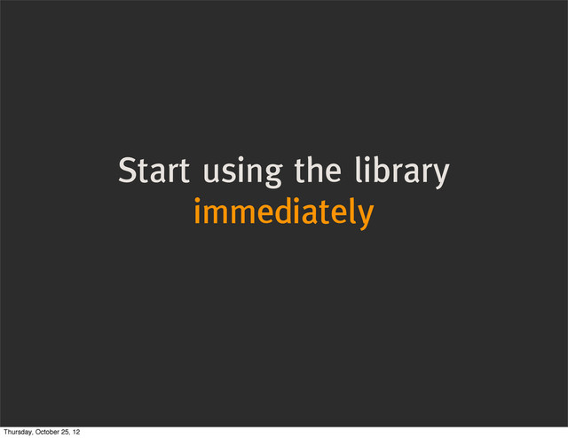 Start using the library
immediately
Thursday, October 25, 12
