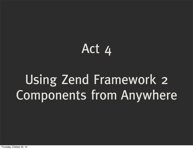 Act 4
Using Zend Framework 2
Components from Anywhere
Thursday, October 25, 12
