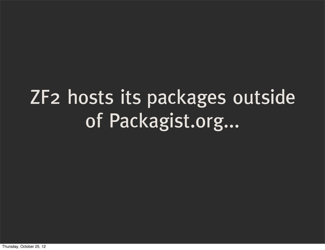 ZF2 hosts its packages outside
of Packagist.org...
Thursday, October 25, 12

