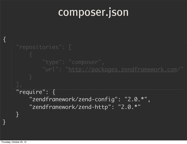 composer.json
{
"repositories": [
{
"type": "composer",
"url": "http://packages.zendframework.com/"
}
],
"require": {
"zendframework/zend-config": "2.0.*",
"zendframework/zend-http": "2.0.*"
}
}
Thursday, October 25, 12
