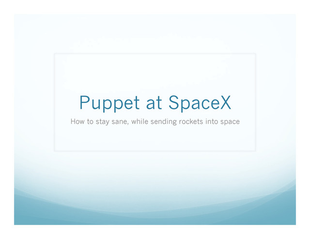 Puppet at SpaceX
How to stay sane, while sending rockets into space
