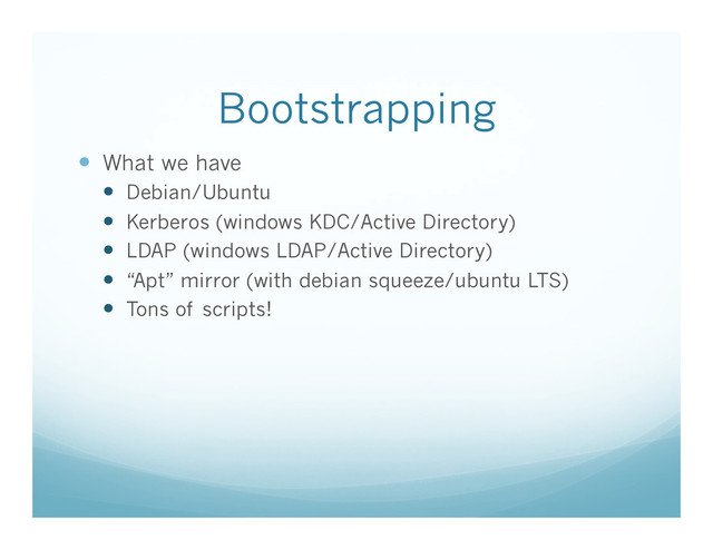 Bootstrapping
  What we have
  Debian/Ubuntu
  Kerberos (windows KDC/Active Directory)
  LDAP (windows LDAP/Active Directory)
  “Apt” mirror (with debian squeeze/ubuntu LTS)
  Tons of scripts!
