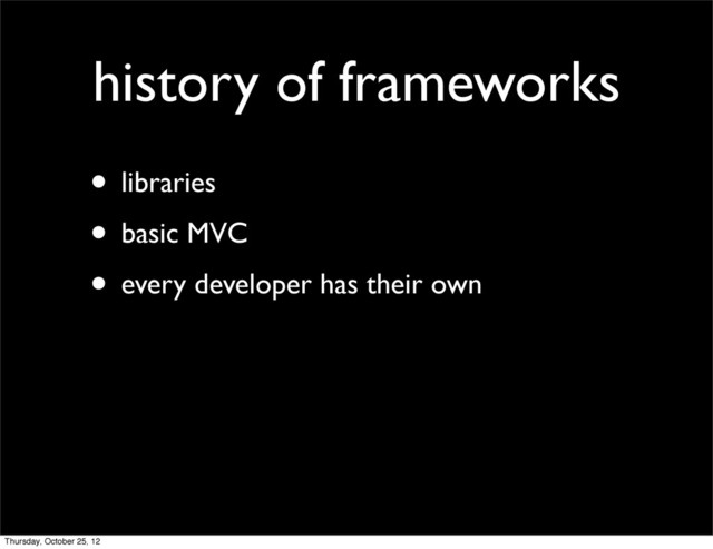 history of frameworks
• libraries
• basic MVC
• every developer has their own
Thursday, October 25, 12
