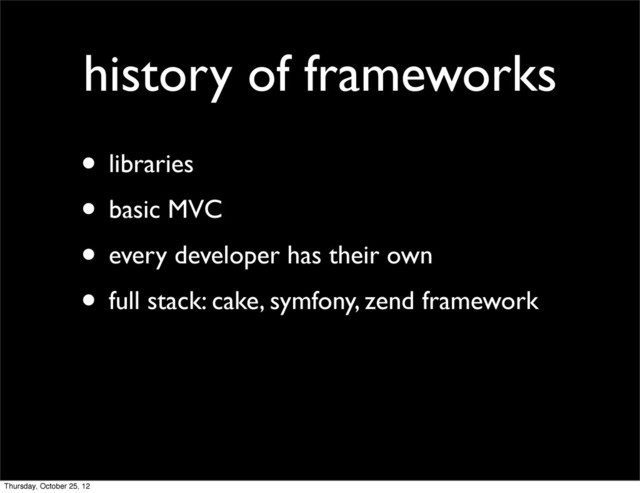 history of frameworks
• libraries
• basic MVC
• every developer has their own
• full stack: cake, symfony, zend framework
Thursday, October 25, 12
