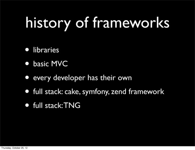 history of frameworks
• libraries
• basic MVC
• every developer has their own
• full stack: cake, symfony, zend framework
• full stack: TNG
Thursday, October 25, 12
