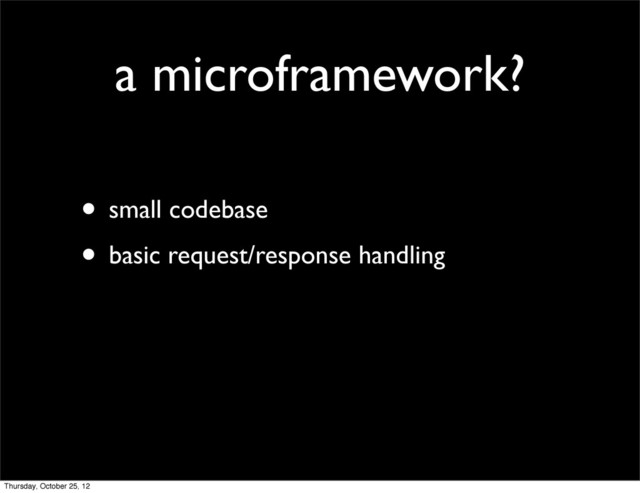 a microframework?
• small codebase
• basic request/response handling
Thursday, October 25, 12
