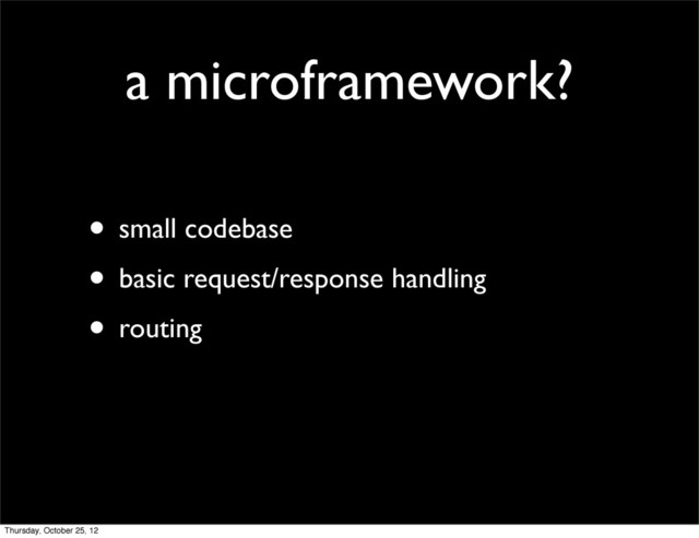 a microframework?
• small codebase
• basic request/response handling
• routing
Thursday, October 25, 12
