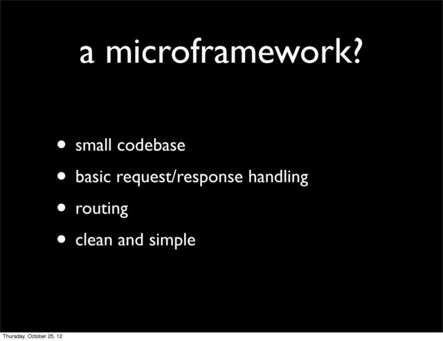 a microframework?
• small codebase
• basic request/response handling
• routing
• clean and simple
Thursday, October 25, 12

