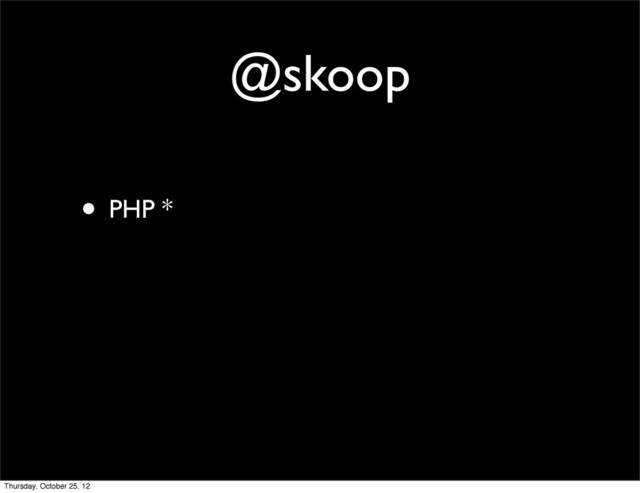@skoop
• PHP *
Thursday, October 25, 12
