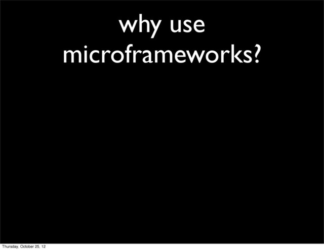 why use
microframeworks?
Thursday, October 25, 12
