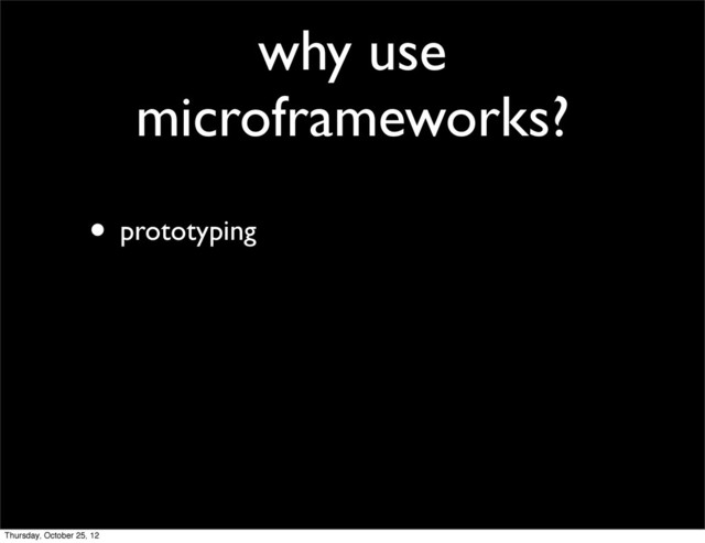 why use
microframeworks?
• prototyping
Thursday, October 25, 12
