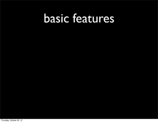 basic features
Thursday, October 25, 12
