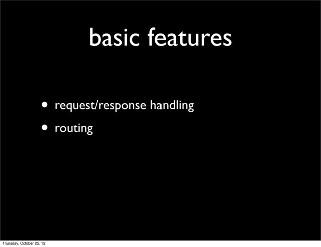 basic features
• request/response handling
• routing
Thursday, October 25, 12
