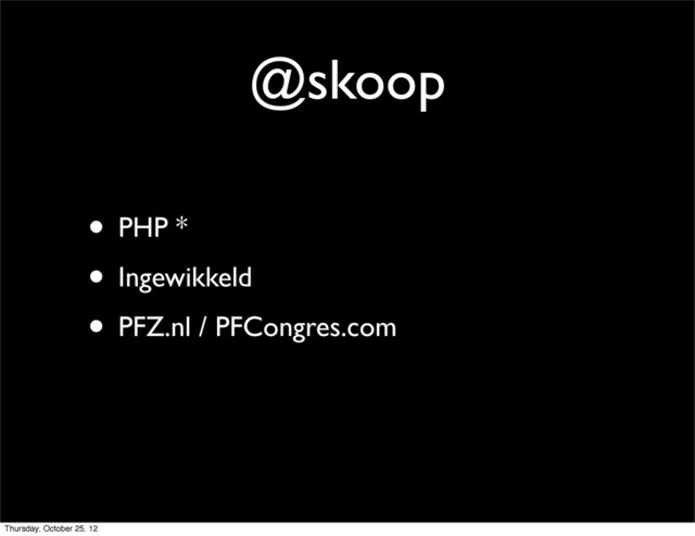 @skoop
• PHP *
• Ingewikkeld
• PFZ.nl / PFCongres.com
Thursday, October 25, 12
