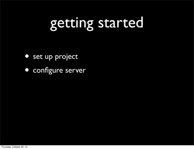 getting started
• set up project
• conﬁgure server
Thursday, October 25, 12
