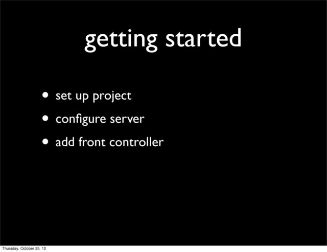 getting started
• set up project
• conﬁgure server
• add front controller
Thursday, October 25, 12
