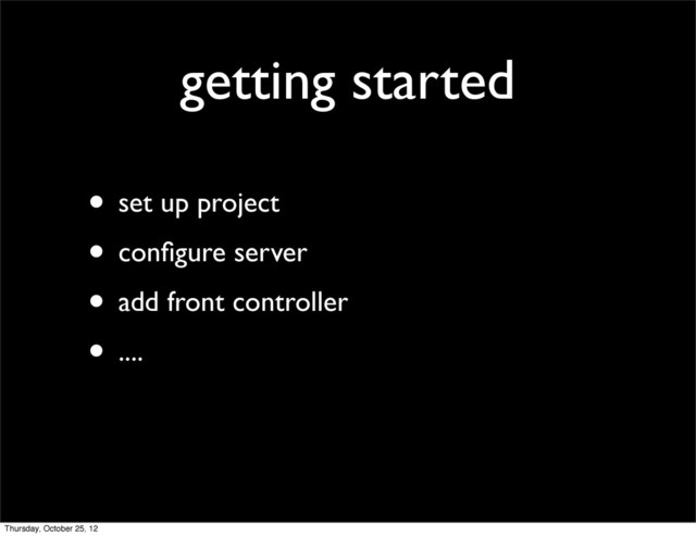 getting started
• set up project
• conﬁgure server
• add front controller
• ....
Thursday, October 25, 12
