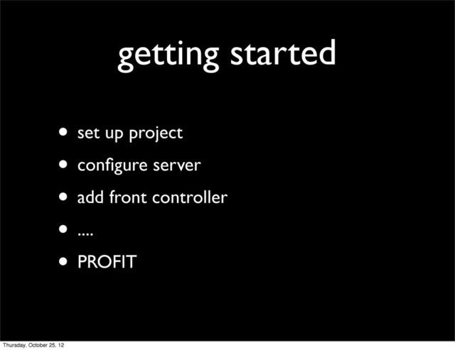 getting started
• set up project
• conﬁgure server
• add front controller
• ....
• PROFIT
Thursday, October 25, 12
