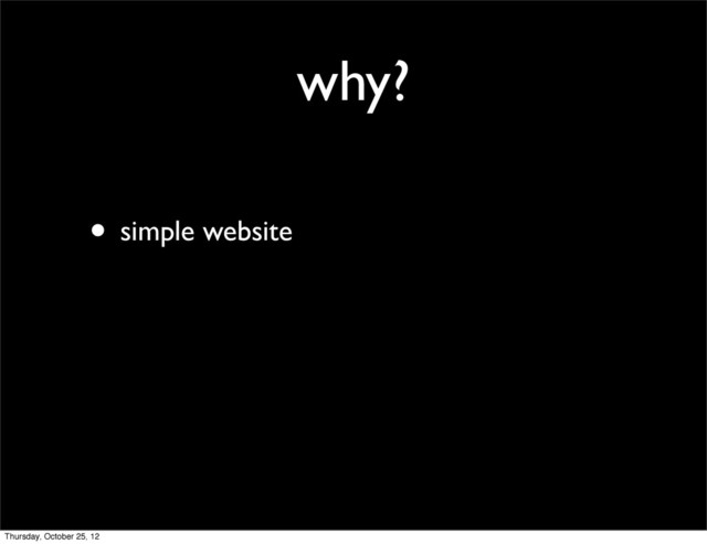 why?
• simple website
Thursday, October 25, 12
