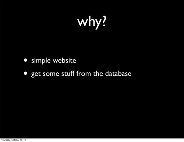 why?
• simple website
• get some stuff from the database
Thursday, October 25, 12
