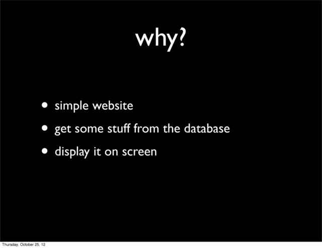 why?
• simple website
• get some stuff from the database
• display it on screen
Thursday, October 25, 12
