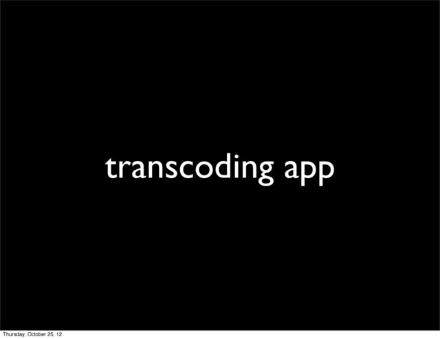 transcoding app
Thursday, October 25, 12
