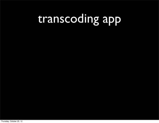 transcoding app
Thursday, October 25, 12
