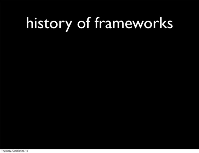 history of frameworks
Thursday, October 25, 12

