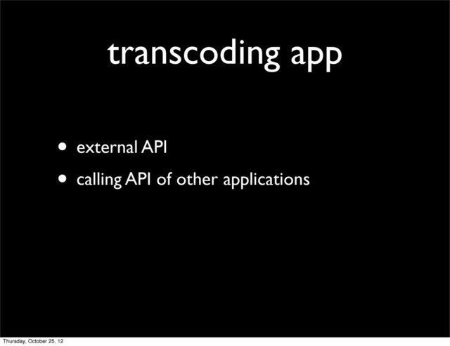 transcoding app
• external API
• calling API of other applications
Thursday, October 25, 12
