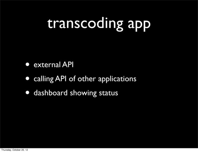 transcoding app
• external API
• calling API of other applications
• dashboard showing status
Thursday, October 25, 12
